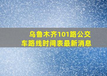 乌鲁木齐101路公交车路线时间表最新消息