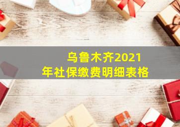 乌鲁木齐2021年社保缴费明细表格