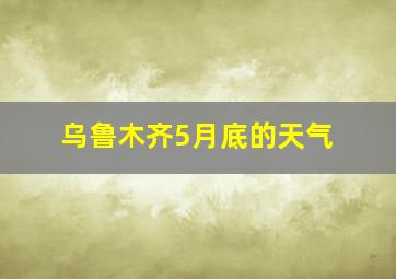 乌鲁木齐5月底的天气