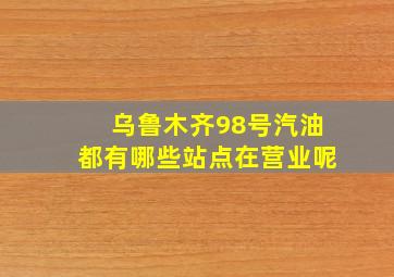 乌鲁木齐98号汽油都有哪些站点在营业呢