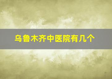 乌鲁木齐中医院有几个