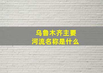 乌鲁木齐主要河流名称是什么