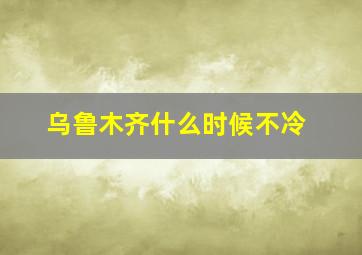 乌鲁木齐什么时候不冷