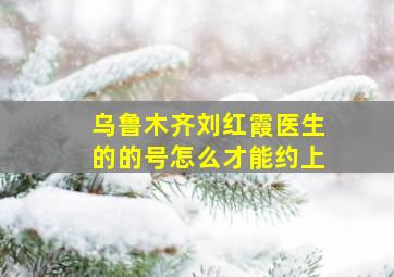 乌鲁木齐刘红霞医生的的号怎么才能约上