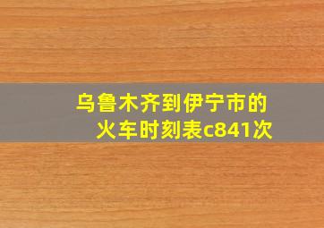 乌鲁木齐到伊宁市的火车时刻表c841次