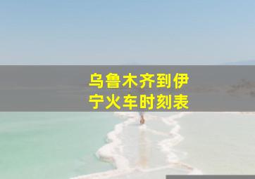 乌鲁木齐到伊宁火车时刻表