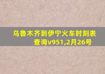 乌鲁木齐到伊宁火车时刻表查询v951,2月26号