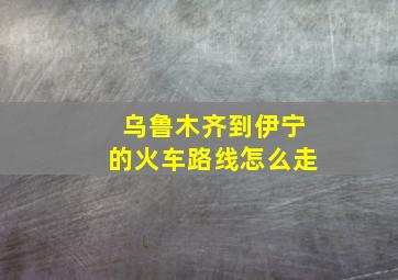 乌鲁木齐到伊宁的火车路线怎么走