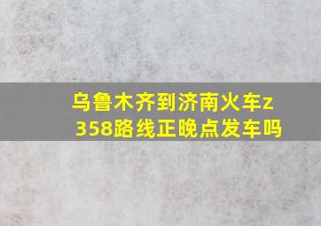 乌鲁木齐到济南火车z358路线正晚点发车吗