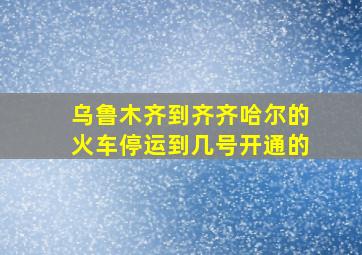 乌鲁木齐到齐齐哈尔的火车停运到几号开通的