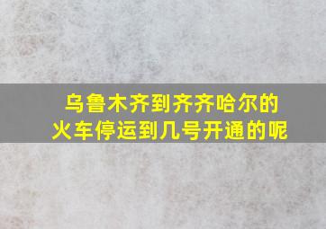 乌鲁木齐到齐齐哈尔的火车停运到几号开通的呢