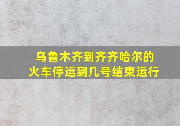 乌鲁木齐到齐齐哈尔的火车停运到几号结束运行