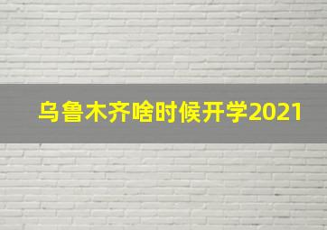 乌鲁木齐啥时候开学2021