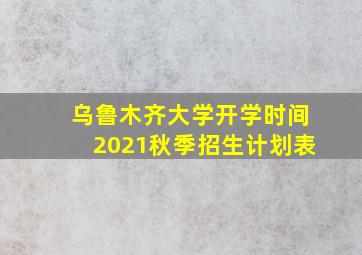 乌鲁木齐大学开学时间2021秋季招生计划表