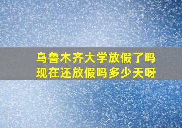 乌鲁木齐大学放假了吗现在还放假吗多少天呀