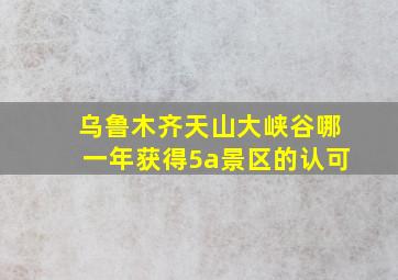 乌鲁木齐天山大峡谷哪一年获得5a景区的认可