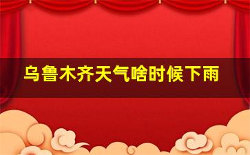 乌鲁木齐天气啥时候下雨