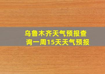 乌鲁木齐天气预报查询一周15天天气预报