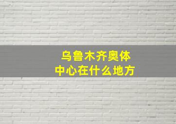 乌鲁木齐奥体中心在什么地方