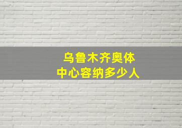 乌鲁木齐奥体中心容纳多少人