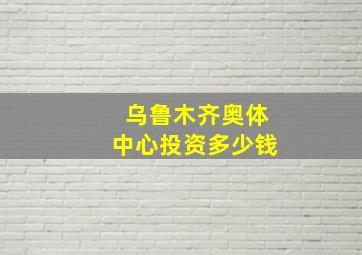 乌鲁木齐奥体中心投资多少钱