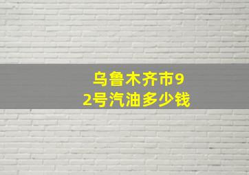 乌鲁木齐市92号汽油多少钱