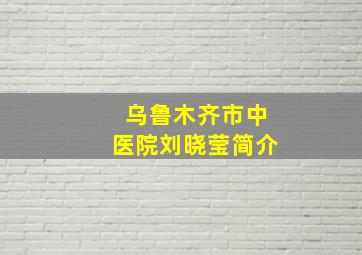 乌鲁木齐市中医院刘晓莹简介