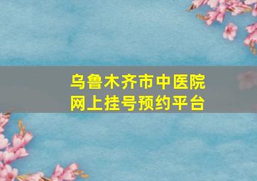 乌鲁木齐市中医院网上挂号预约平台