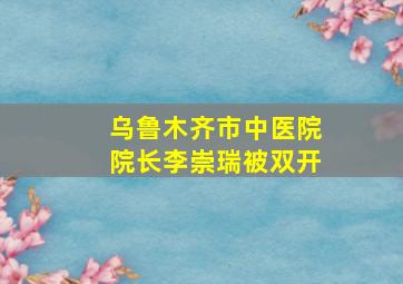 乌鲁木齐市中医院院长李崇瑞被双开