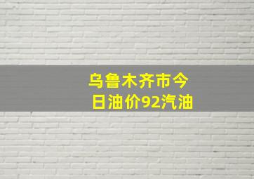 乌鲁木齐市今日油价92汽油