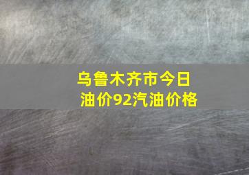 乌鲁木齐市今日油价92汽油价格