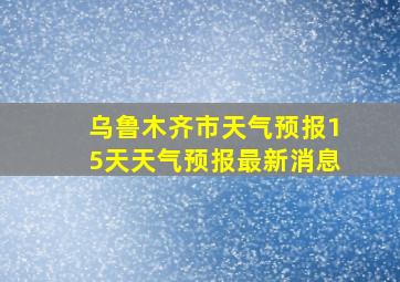 乌鲁木齐市天气预报15天天气预报最新消息