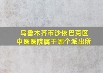 乌鲁木齐市沙依巴克区中医医院属于哪个派出所