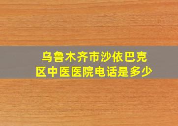 乌鲁木齐市沙依巴克区中医医院电话是多少