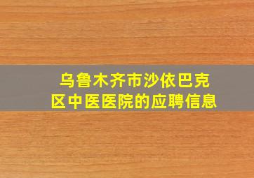 乌鲁木齐市沙依巴克区中医医院的应聘信息