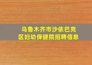 乌鲁木齐市沙依巴克区妇幼保健院招聘信息