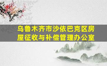 乌鲁木齐市沙依巴克区房屋征收与补偿管理办公室