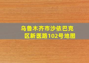 乌鲁木齐市沙依巴克区新医路102号地图