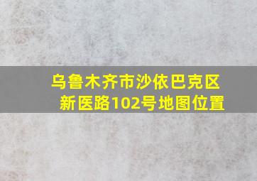 乌鲁木齐市沙依巴克区新医路102号地图位置