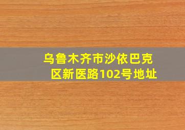 乌鲁木齐市沙依巴克区新医路102号地址