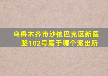 乌鲁木齐市沙依巴克区新医路102号属于哪个派出所