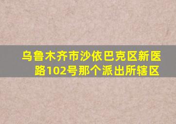 乌鲁木齐市沙依巴克区新医路102号那个派出所辖区