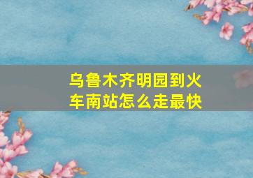 乌鲁木齐明园到火车南站怎么走最快