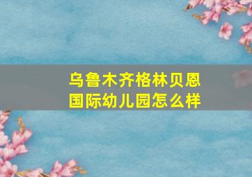 乌鲁木齐格林贝恩国际幼儿园怎么样