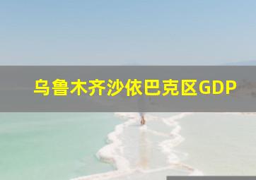 乌鲁木齐沙依巴克区GDP