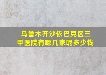 乌鲁木齐沙依巴克区三甲医院有哪几家呢多少钱