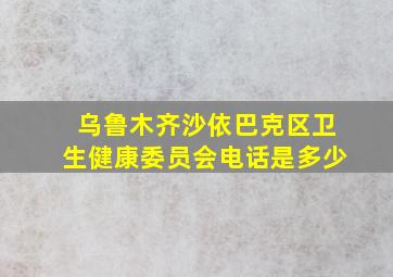 乌鲁木齐沙依巴克区卫生健康委员会电话是多少