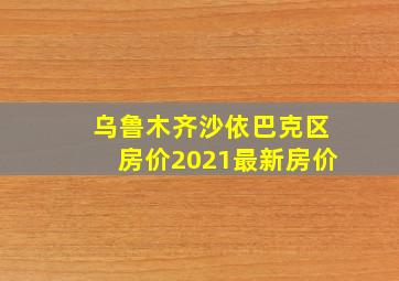 乌鲁木齐沙依巴克区房价2021最新房价