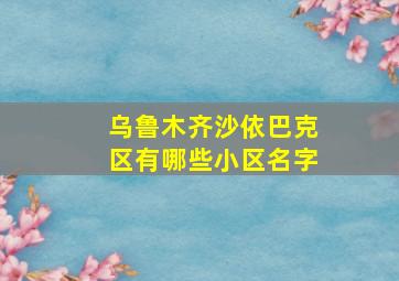 乌鲁木齐沙依巴克区有哪些小区名字