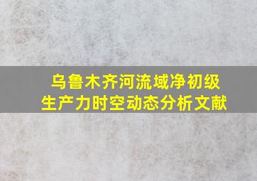 乌鲁木齐河流域净初级生产力时空动态分析文献